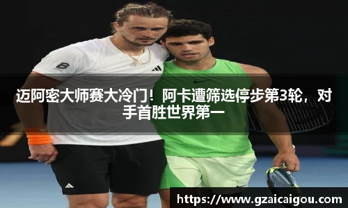迈阿密大师赛大冷门！阿卡遭筛选停步第3轮，对手首胜世界第一
